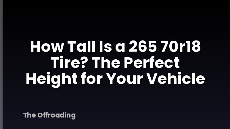 How Tall Is a 265 70r18 Tire? The Perfect Height for Your Vehicle