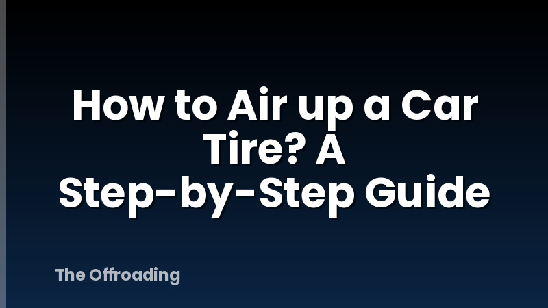 How to Air up a Car Tire? A Step-by-Step Guide