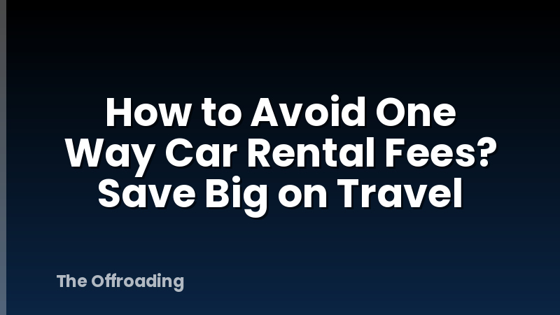 How to Avoid One Way Car Rental Fees? Save Big on Travel