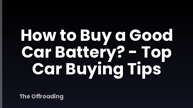 How to Buy a Good Car Battery? - Top Car Buying Tips