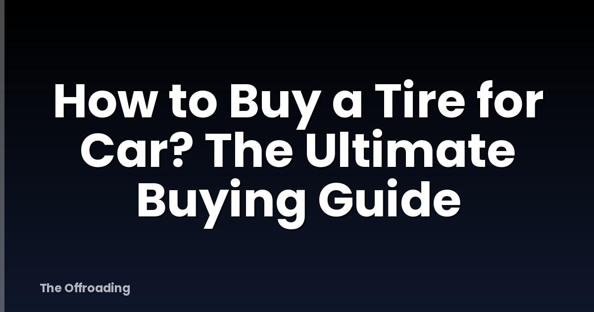 How to Buy a Tire for Car? The Ultimate Buying Guide