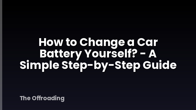 How to Change a Car Battery Yourself? - A Simple Step-by-Step Guide