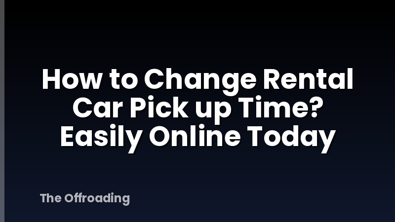 How to Change Rental Car Pick up Time? Easily Online Today