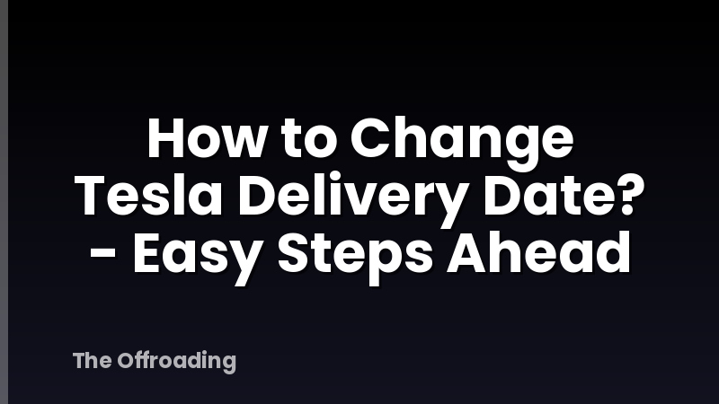 How to Change Tesla Delivery Date? - Easy Steps Ahead