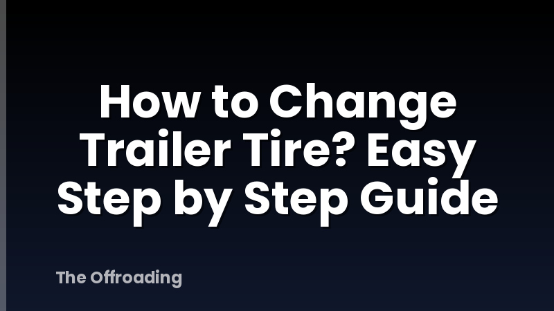 How to Change Trailer Tire? Easy Step by Step Guide