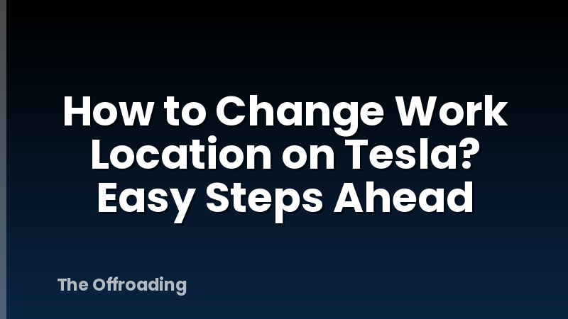 How to Change Work Location on Tesla? Easy Steps Ahead