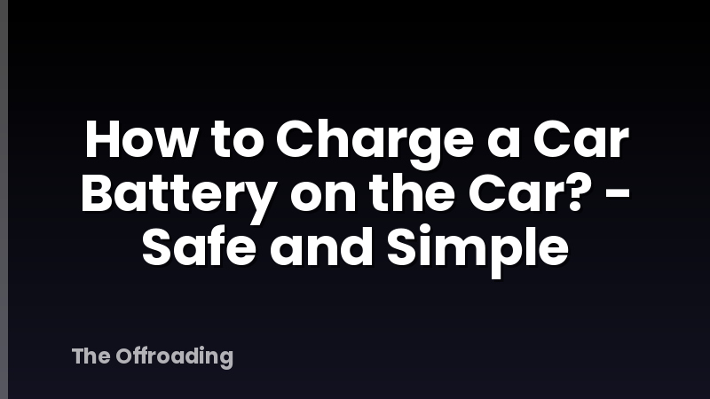 How to Charge a Car Battery on the Car? - Safe and Simple