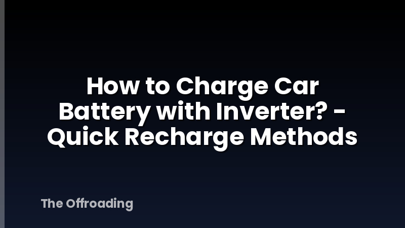 How to Charge Car Battery with Inverter? - Quick Recharge Methods