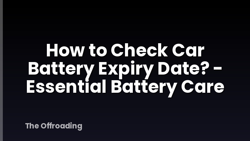 How to Check Car Battery Expiry Date? - Essential Battery Care
