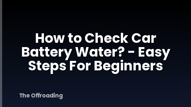 How to Check Car Battery Water? - Easy Steps For Beginners