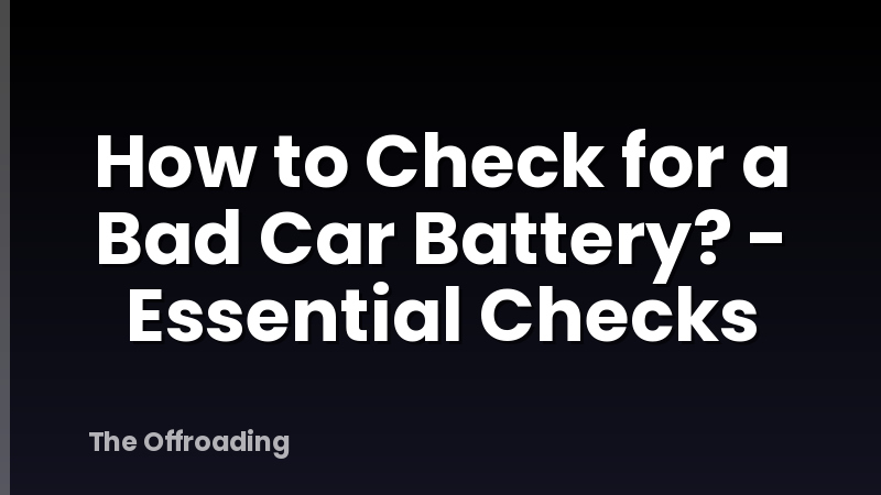 How to Check for a Bad Car Battery? - Essential Checks