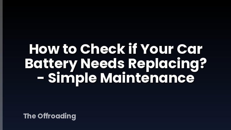 How to Check if Your Car Battery Needs Replacing? - Simple Maintenance