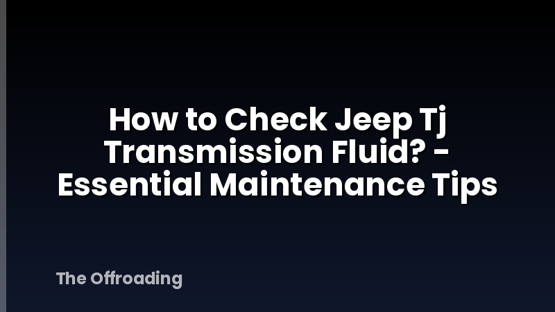 How to Check Jeep Tj Transmission Fluid? - Essential Maintenance Tips