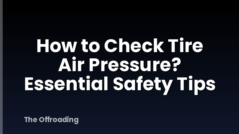 How to Check Tire Air Pressure? Essential Safety Tips