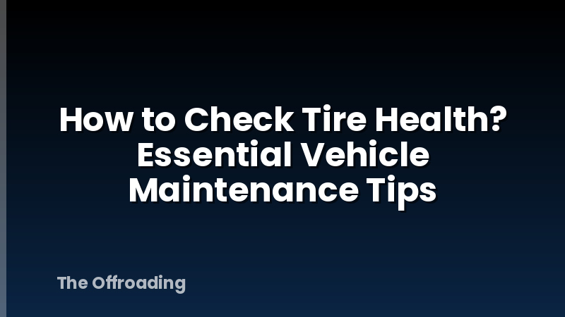 How to Check Tire Health? Essential Vehicle Maintenance Tips