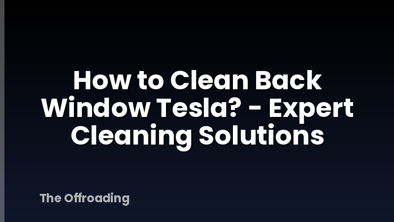 How to Clean Back Window Tesla? - Expert Cleaning Solutions