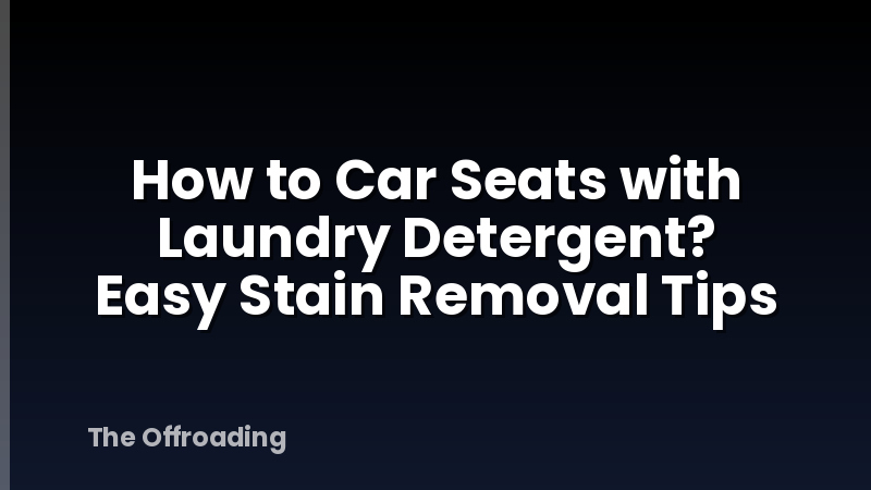 How to Car Seats with Laundry Detergent? Easy Stain Removal Tips