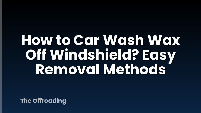How to Car Wash Wax Off Windshield? Easy Removal Methods