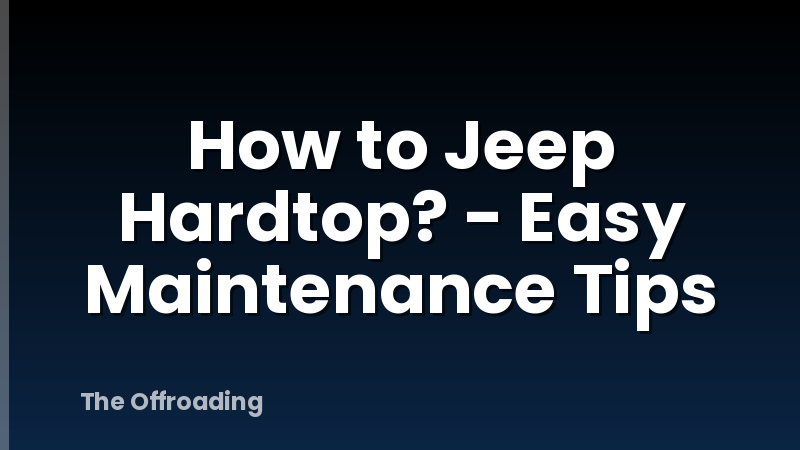How to Jeep Hardtop? - Easy Maintenance Tips