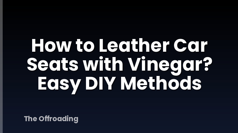 How to Leather Car Seats with Vinegar? Easy DIY Methods