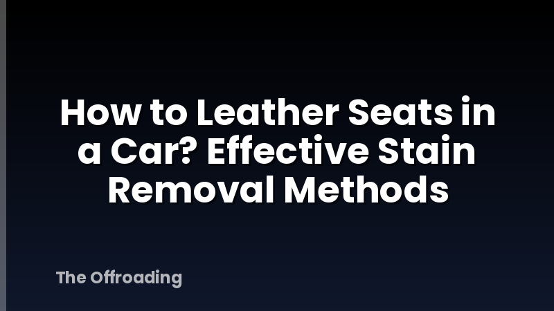 How to Leather Seats in a Car? Effective Stain Removal Methods