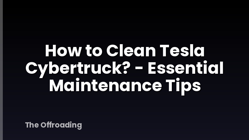 How to Clean Tesla Cybertruck? - Essential Maintenance Tips