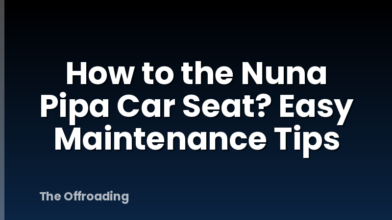 How to the Nuna Pipa Car Seat? Easy Maintenance Tips