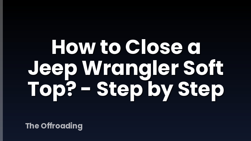 How to Close a Jeep Wrangler Soft Top? - Step by Step