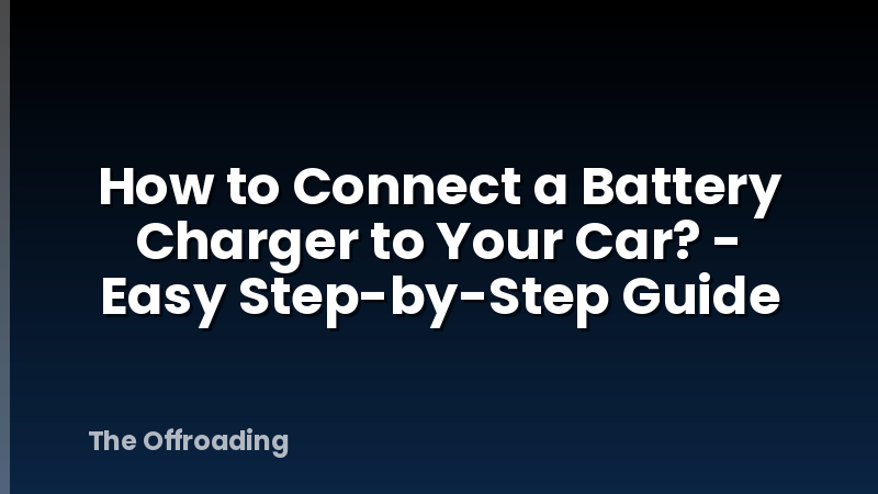 How to Connect a Battery Charger to Your Car? - Easy Step-by-Step Guide