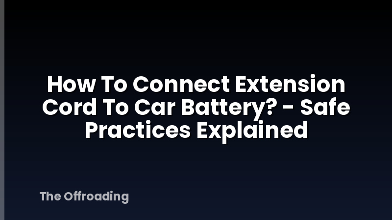 How To Connect Extension Cord To Car Battery? - Safe Practices Explained