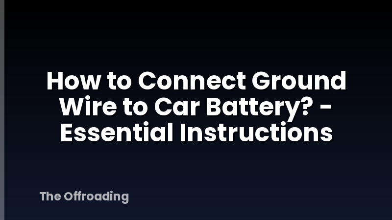 How to Connect Ground Wire to Car Battery? - Essential Instructions
