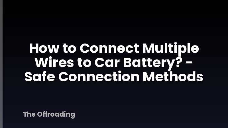 How to Connect Multiple Wires to Car Battery? - Safe Connection Methods