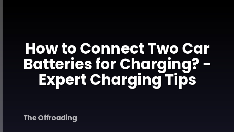 How to Connect Two Car Batteries for Charging? - Expert Charging Tips