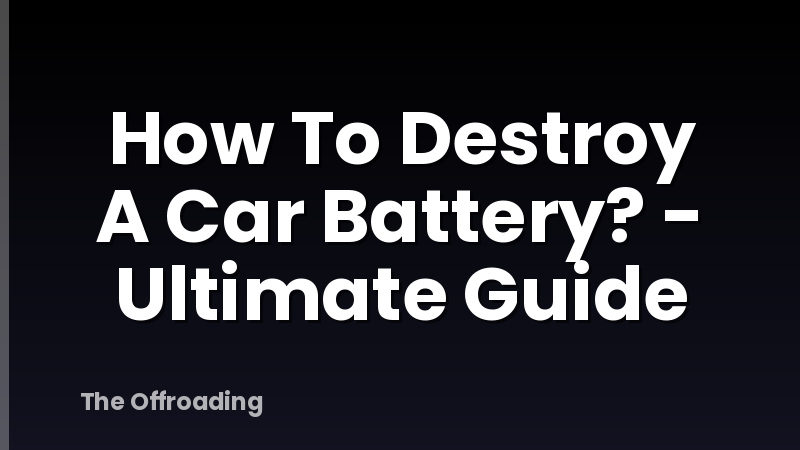 How To Destroy A Car Battery? - Ultimate Guide