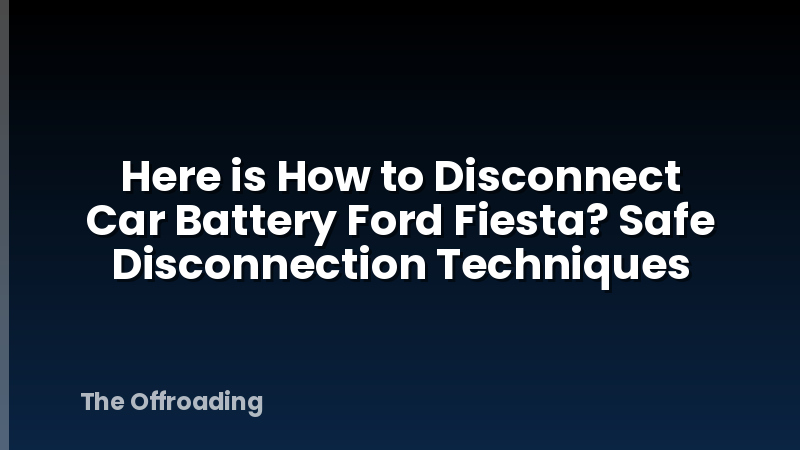 Here is How to Disconnect Car Battery Ford Fiesta? Safe Disconnection Techniques