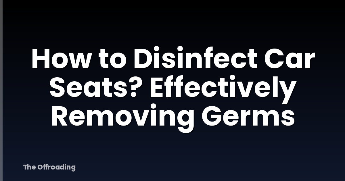How to Disinfect Car Seats? Effectively Removing Germs