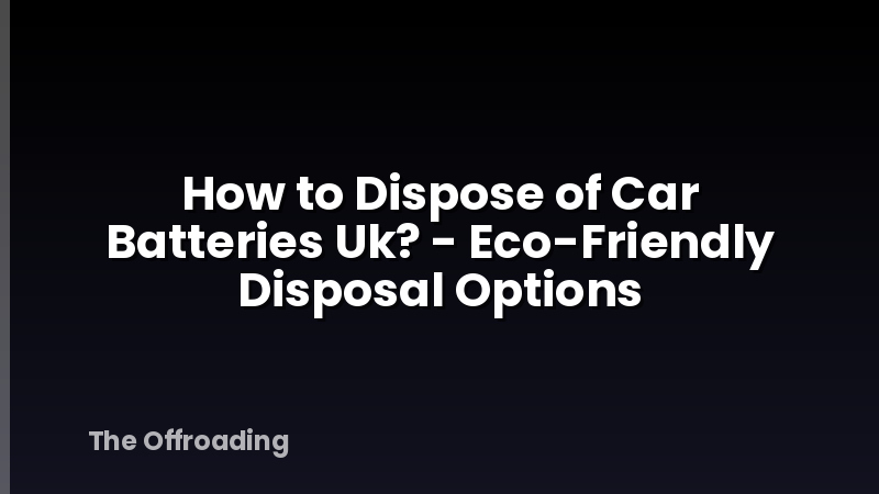 How to Dispose of Car Batteries Uk? - Eco-Friendly Disposal Options
