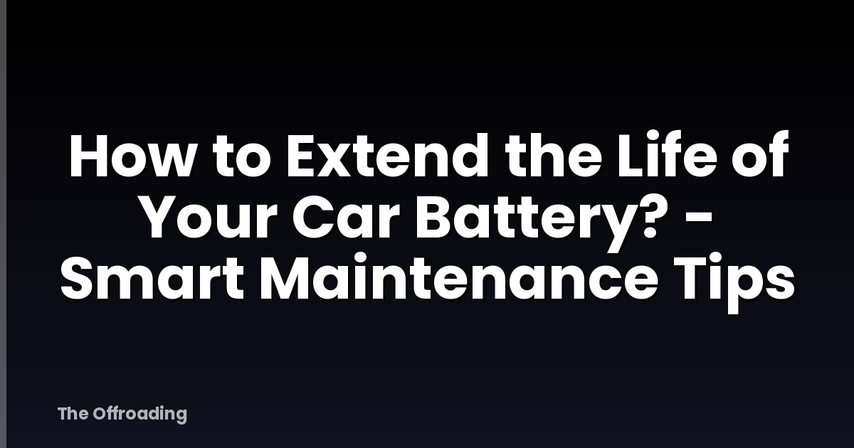 How To Extend The Life Of Your Car Battery? - Smart Maintenance Tips