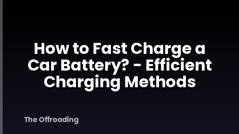 How to Fast Charge a Car Battery? - Efficient Charging Methods