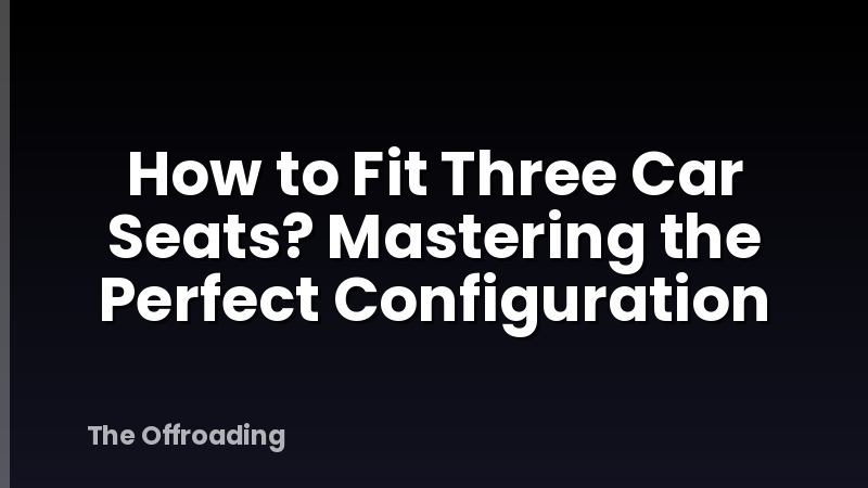 How to Fit Three Car Seats? Mastering the Perfect Configuration