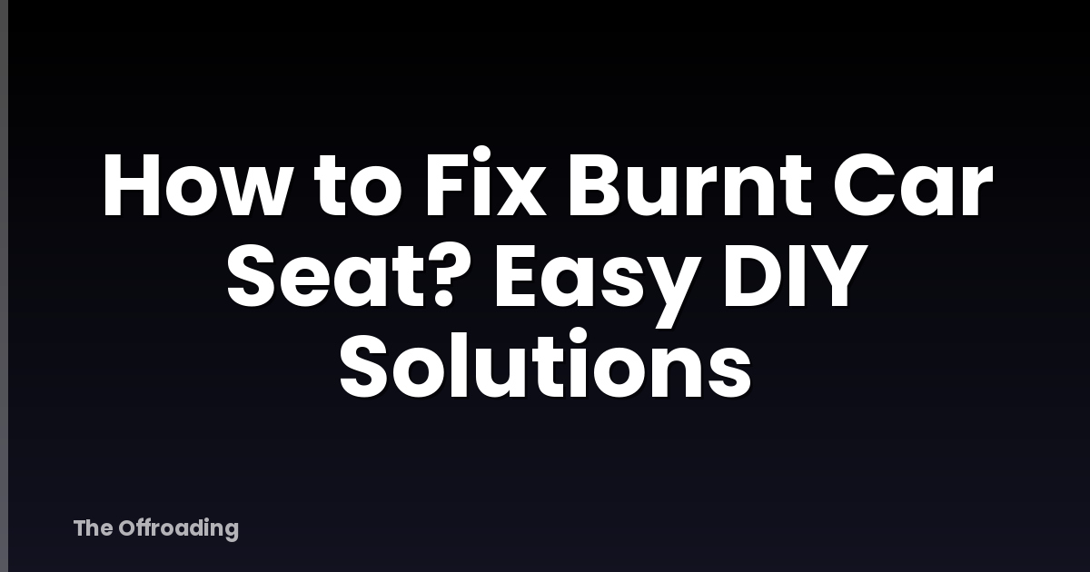 How to Fix Burnt Car Seat? Easy DIY Solutions