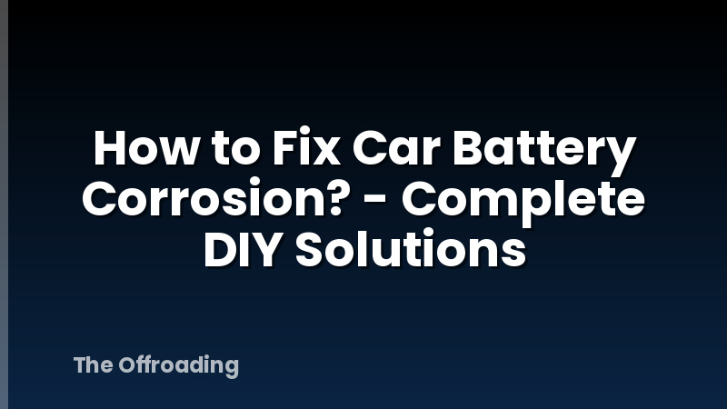 How to Fix Car Battery Corrosion? - Complete DIY Solutions
