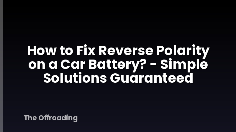 How to Fix Reverse Polarity on a Car Battery? - Simple Solutions Guaranteed