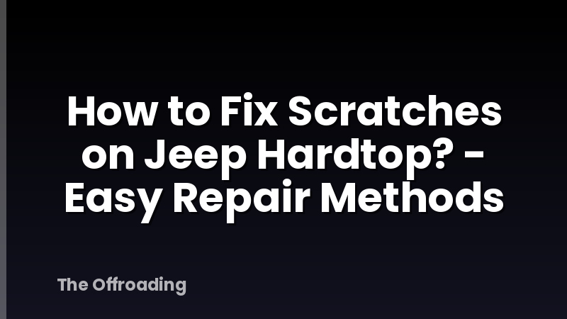 How to Fix Scratches on Jeep Hardtop? - Easy Repair Methods
