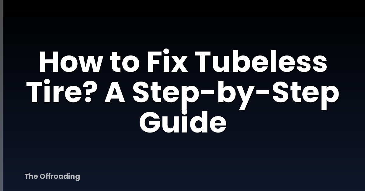 How to Fix Tubeless Tire? A Step-by-Step Guide