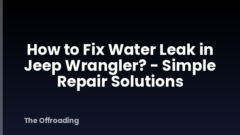 How to Fix Water Leak in Jeep Wrangler? - Simple Repair Solutions