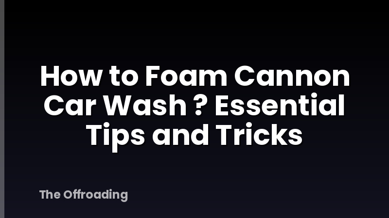 How to Foam Cannon Car Wash ? Essential Tips and Tricks