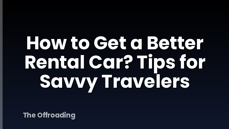 How to Get a Better Rental Car? Tips for Savvy Travelers