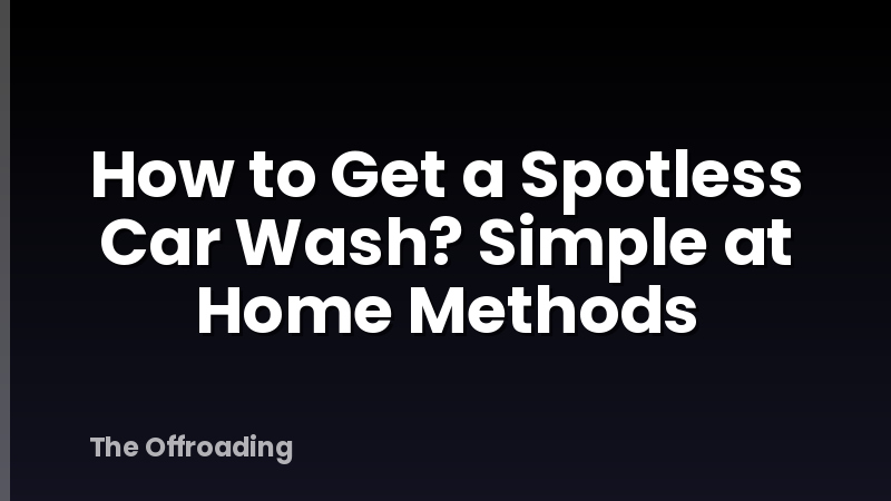 How to Get a Spotless Car Wash? Simple at Home Methods