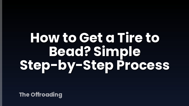 How to Get a Tire to Bead? Simple Step-by-Step Process